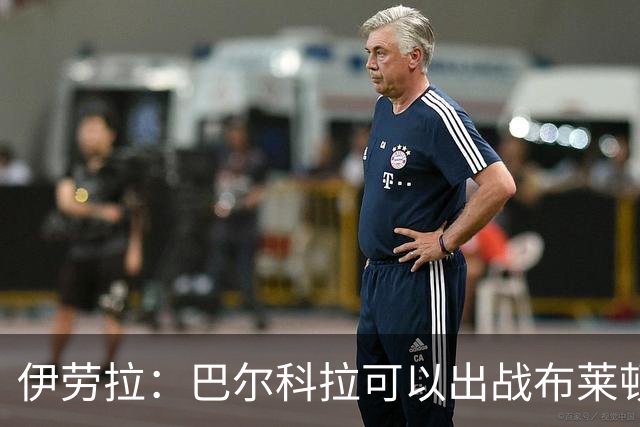 伊劳拉：巴尔科拉可以出战布莱顿，穆尼奥斯目前存疑