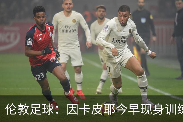 伦敦足球：因卡皮耶今早现身训练场，有望出战埃弗顿
