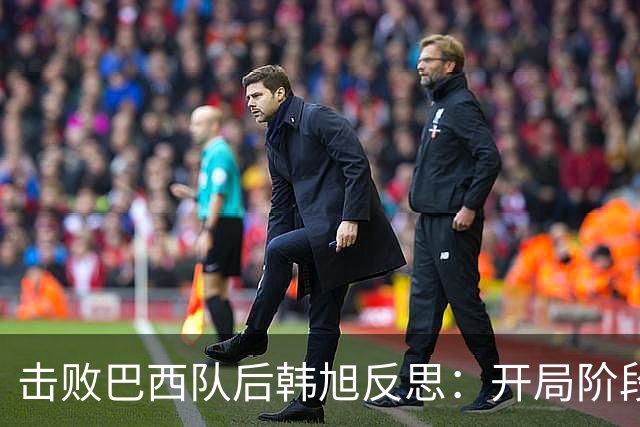 击败巴西队后韩旭反思：开局阶段我没做好准备