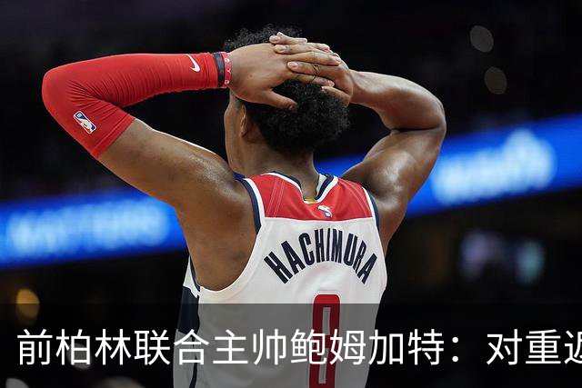 前柏林联合主帅鲍姆加特：对重返教练席持开放态度，暂无邀约