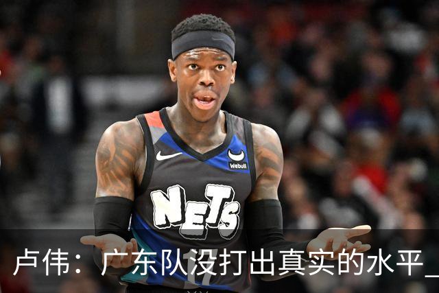 卢伟：广东队没打出真实的水平 李弘权非常优秀 打得很好