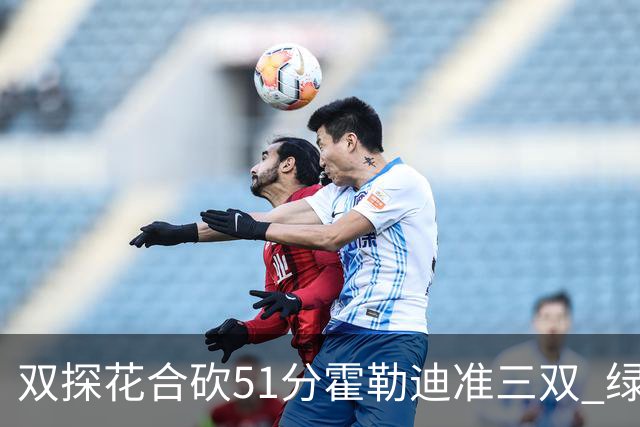双探花合砍51分霍勒迪准三双 绿衫军轻取篮网