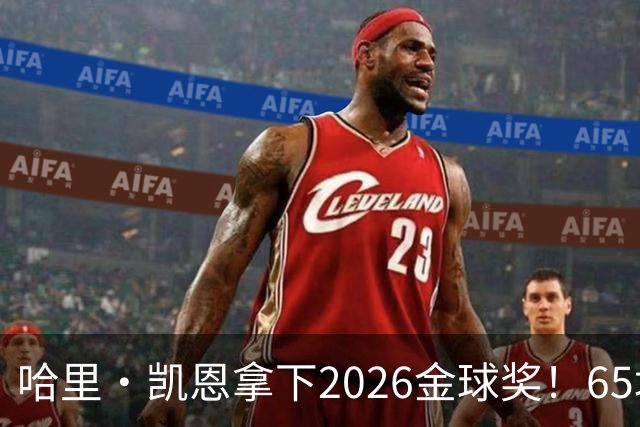 哈里·凯恩拿下2026金球奖！65场轰73球，拜仁苦等45年终于圆梦