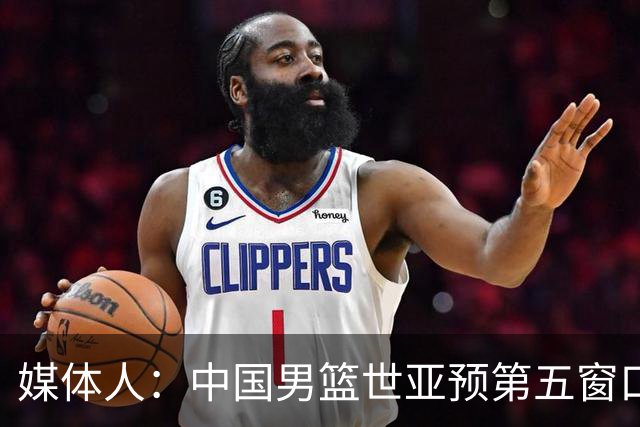 媒体人：中国男篮世亚预第五窗口期的集训名单已经确定