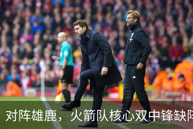 对阵雄鹿，火箭队核心双中锋缺阵！全新双塔上线？一攻一防，已获乌度卡钦点