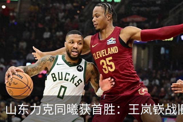 山东力克同曦获首胜：王岚嵚战旧主27+6创加盟纪录 郭昊文24分