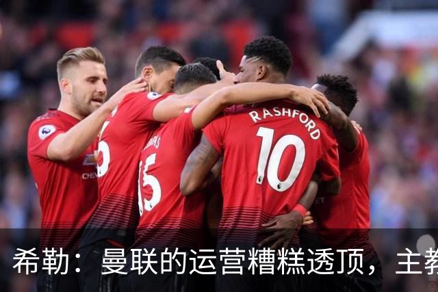 希勒：曼联的运营糟糕透顶，主教练不是问题所在