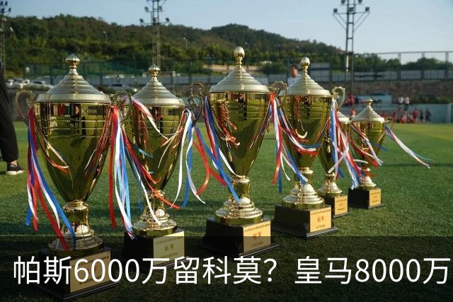 帕斯6000万留科莫？皇马8000万回购棋局解析