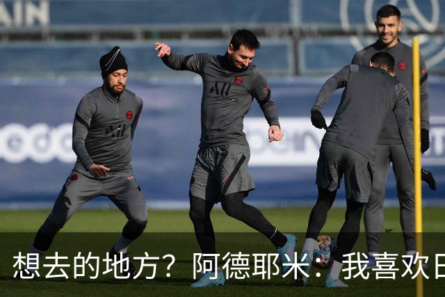 想去的地方？阿德耶米：我喜欢日本，也喜欢去阿尔巴尼亚