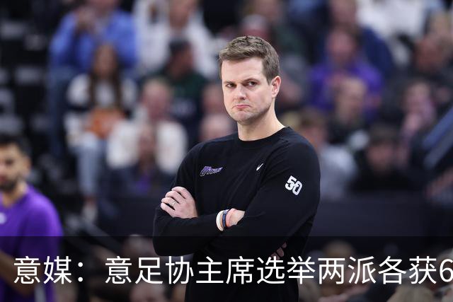 意媒：意足协主席选举两派各获6队支持，尤文等8队尚未表态