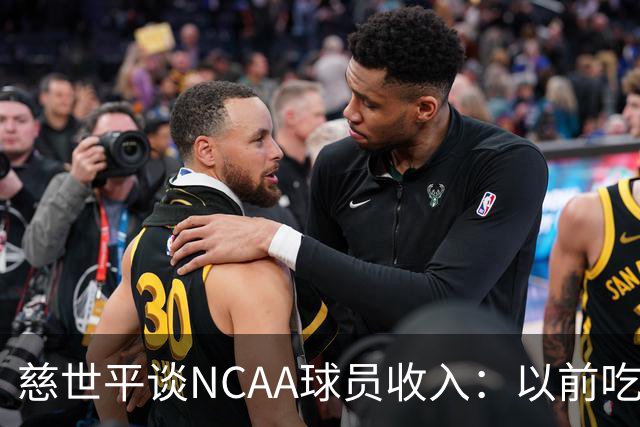 慈世平谈NCAA球员收入：以前吃饭都怕被禁赛 现在替补都能拿500万