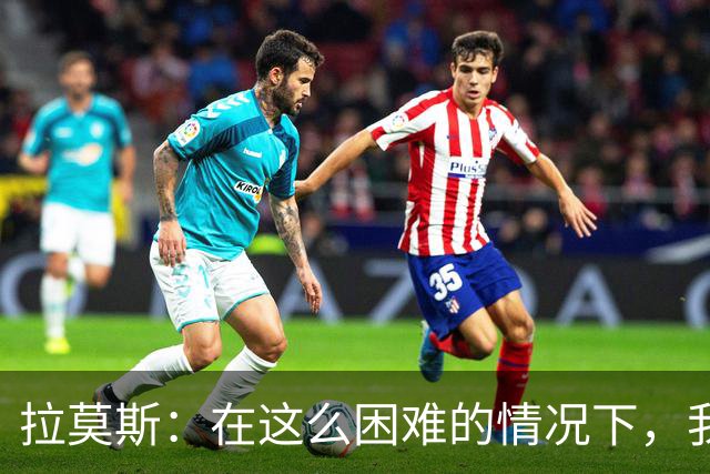 拉莫斯：在这么困难的情况下，我们能提前保级简直是个奇迹