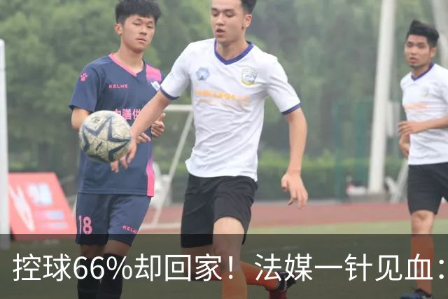 控球66%却回家！法媒一针见血：法国队输在了最致命的一环