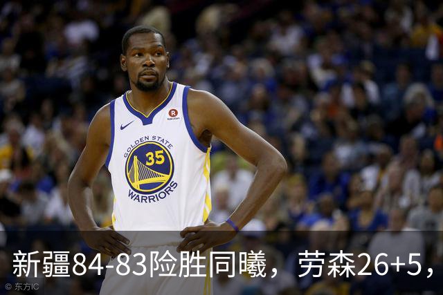 新疆84-83险胜同曦，劳森26+5，郭昊文空砍20分10助