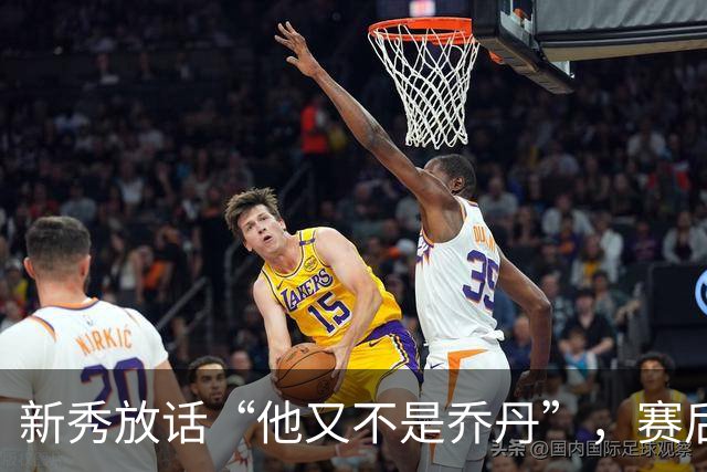 新秀放话“他又不是乔丹”，赛后直言对东契奇失去所有尊重