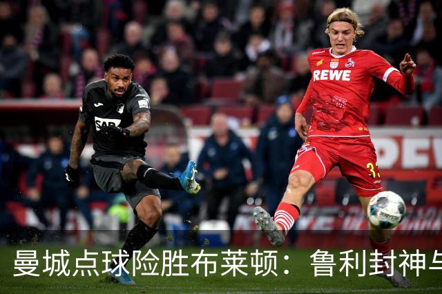曼城点球险胜布莱顿：鲁利封神与欧冠底蕴