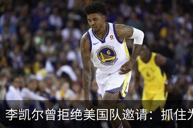李凯尔曾拒绝美国队邀请：抓住为中国效力机会