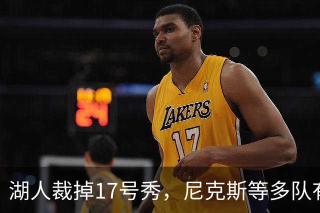 湖人裁掉17号秀，尼克斯等多队有意捡漏