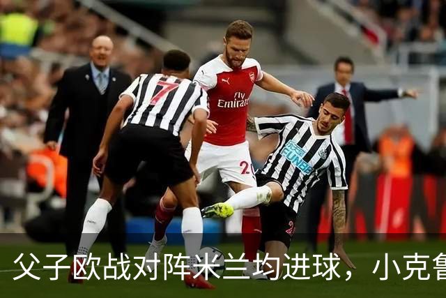 父子欧战对阵米兰均进球，小克鲁伊维特：父亲进球含金量可能更高