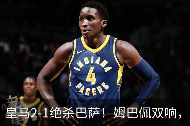 皇马2-1绝杀巴萨！姆巴佩双响，维尼修斯社媒庆祝，发4个表情引争议