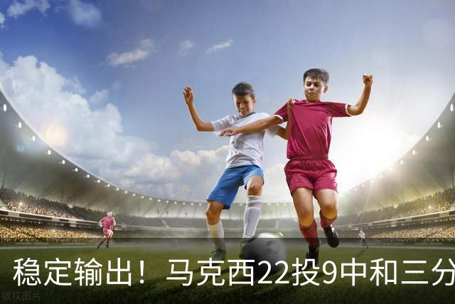 稳定输出！马克西22投9中&三分9中4 砍下26分4篮板4助攻