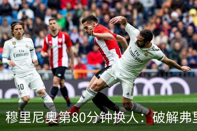 穆里尼奥第80分钟换人：破解弗里克防守的侦探式布局