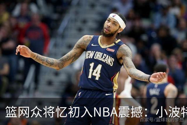 篮网众将忆初入NBA震撼：小波特称甜瓜背打太猛 大瓦被KD喷垃圾话
