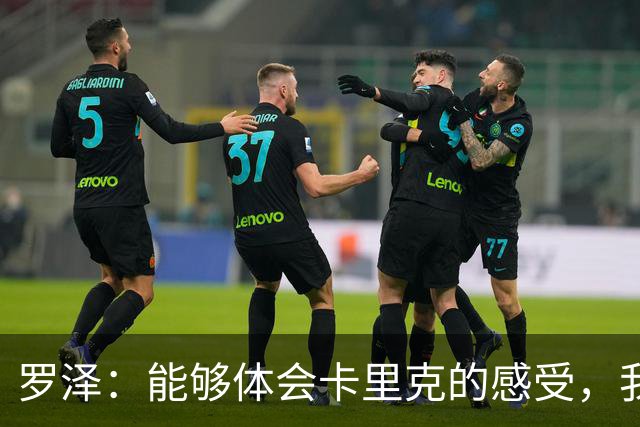 罗泽：能够体会卡里克的感受，我们准备比赛但最终得看球员发挥