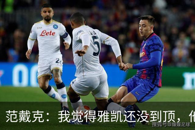 范戴克：我觉得雅凯还没到顶，他需继续前进看看上限在哪里
