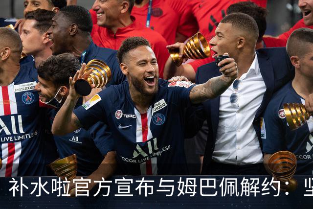 补水啦官方宣布与姆巴佩解约：坚决反对伤害民族感情的行为 零容忍