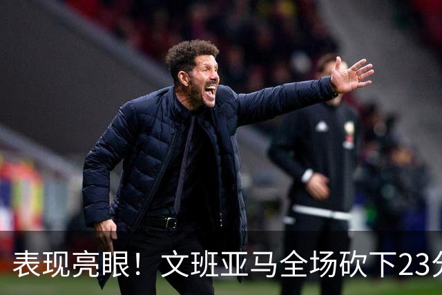 表现亮眼！文班亚马全场砍下23分7篮板2助攻1抢断4封盖