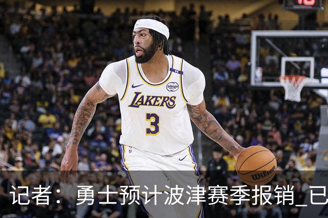 记者：勇士预计波津赛季报销 已联系独行侠商讨用其交易加福德