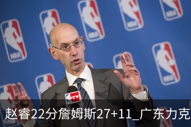 赵睿22分詹姆斯27+11 广东力克天津豪取13连胜