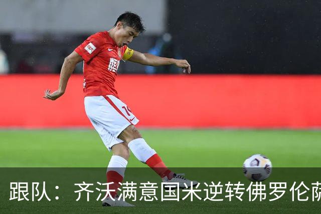跟队：齐沃满意国米逆转佛罗伦萨，也清楚球队仍有提升空间