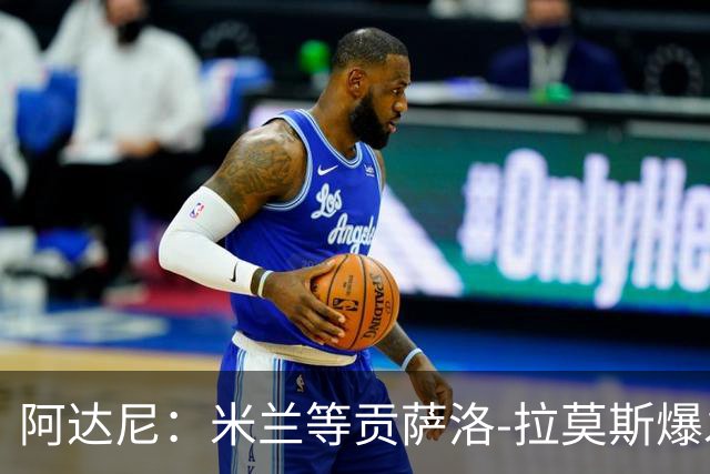 阿达尼：米兰等贡萨洛-拉莫斯爆发，才能紧追前四