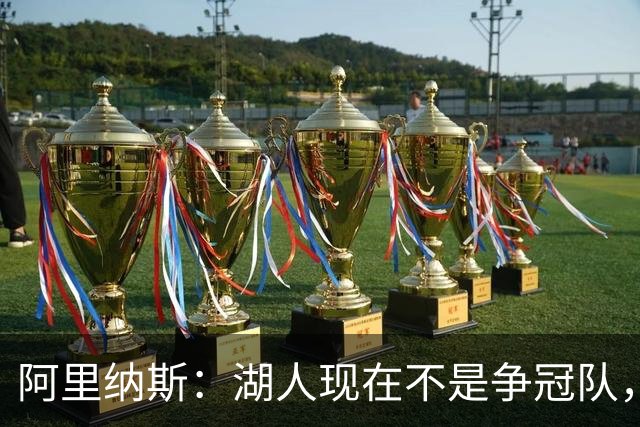 阿里纳斯：湖人现在不是争冠队，除非引进超巨否则只需微调