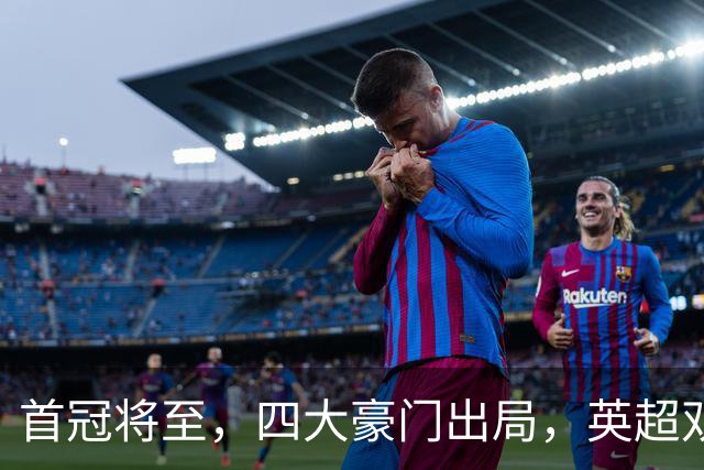 首冠将至，四大豪门出局，英超双雄剑指冠军，有望会师半决赛