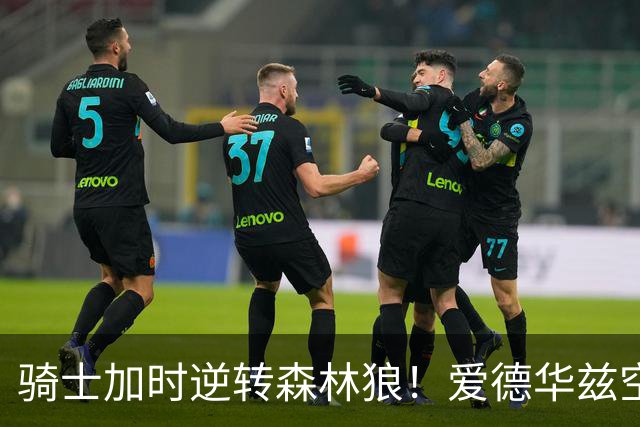 骑士加时逆转森林狼！爱德华兹空砍47分绝平不中 哈登22分9助