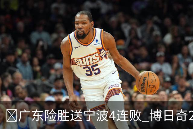 🏀广东险胜送宁波4连败 博日奇26+10 米勒23+6 罗凯文20分