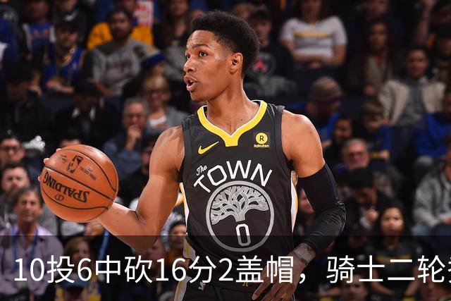 10投6中砍16分2盖帽，骑士二轮秀首秀拿到比赛用球
