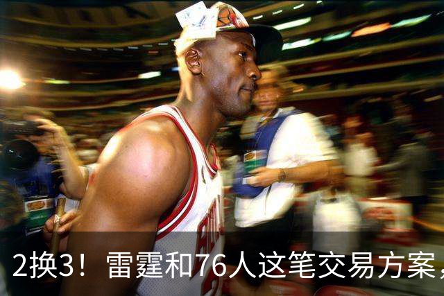 2换3！雷霆和76人这笔交易方案，绝对能实现双方共赢