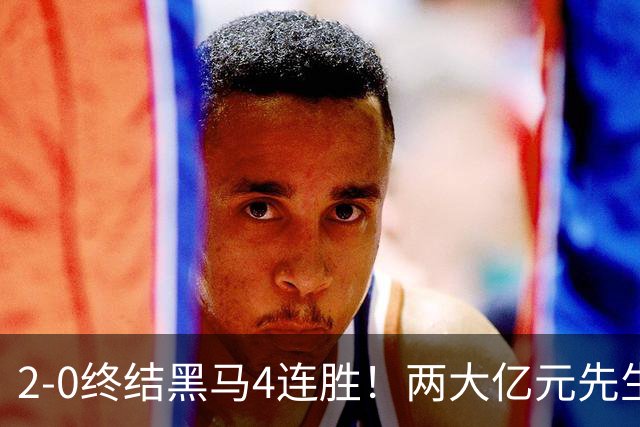 2-0终结黑马4连胜！两大亿元先生发威 10.9亿豪门主场首胜跻身前四