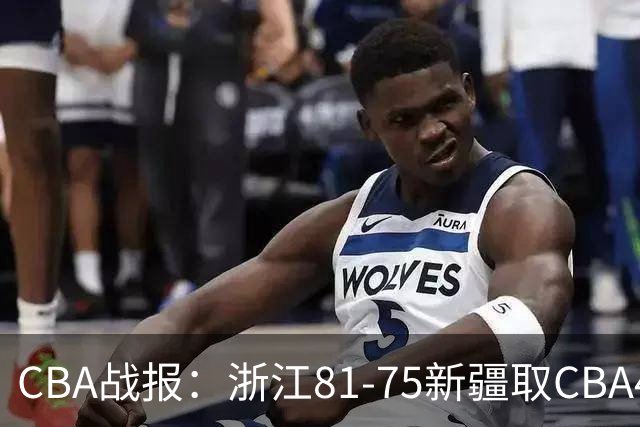 CBA战报：浙江81-75新疆取CBA4连胜，阿不都沙拉木-阿不都热西提26分