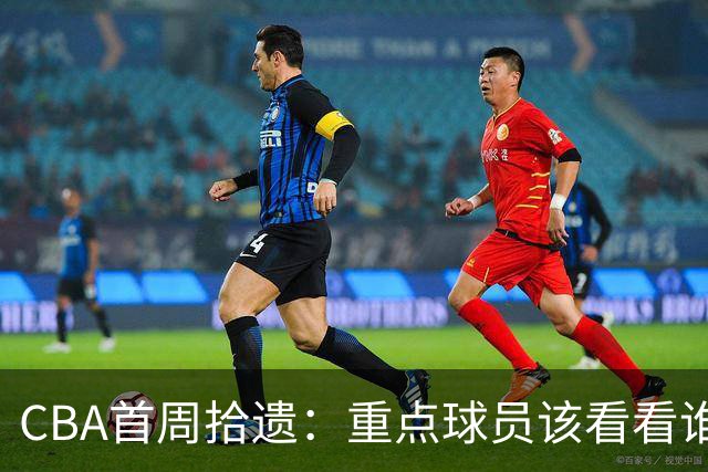 CBA首周拾遗：重点球员该看看谁？