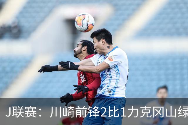 J联赛：川崎前锋2比1力克冈山绿雉